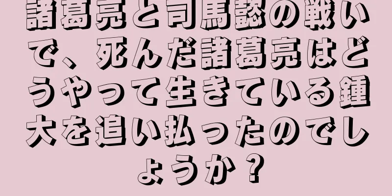 諸葛亮と司馬懿の戦いで、死んだ諸葛亮はどうやって生きている鍾大を追い払ったのでしょうか？
