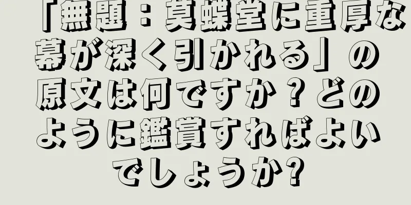 「無題：莫蝶堂に重厚な幕が深く引かれる」の原文は何ですか？どのように鑑賞すればよいでしょうか?