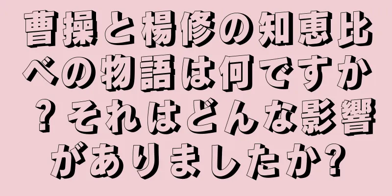 曹操と楊修の知恵比べの物語は何ですか？それはどんな影響がありましたか?