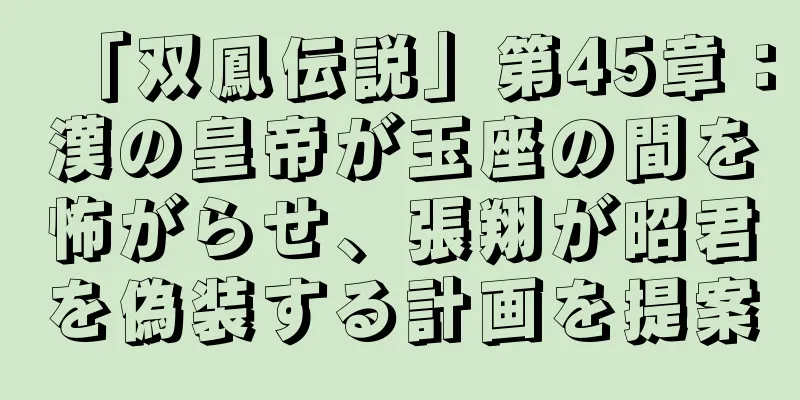 「双鳳伝説」第45章：漢の皇帝が玉座の間を怖がらせ、張翔が昭君を偽装する計画を提案