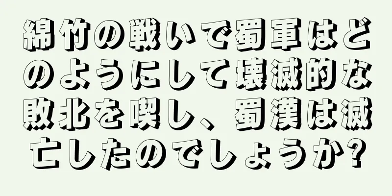 綿竹の戦いで蜀軍はどのようにして壊滅的な敗北を喫し、蜀漢は滅亡したのでしょうか?