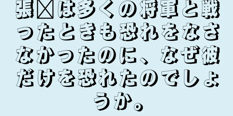 張郃は多くの将軍と戦ったときも恐れをなさなかったのに、なぜ彼だけを恐れたのでしょうか。