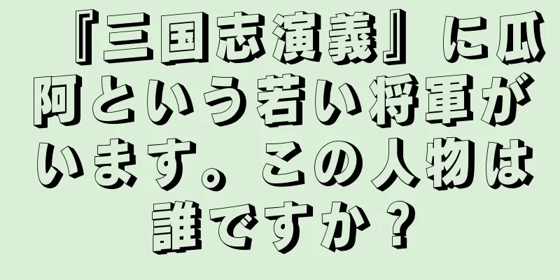 『三国志演義』に瓜阿という若い将軍がいます。この人物は誰ですか？