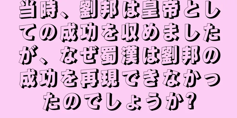 当時、劉邦は皇帝としての成功を収めましたが、なぜ蜀漢は劉邦の成功を再現できなかったのでしょうか?