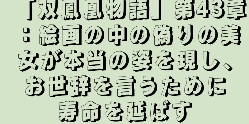 「双鳳凰物語」第43章：絵画の中の偽りの美女が本当の姿を現し、お世辞を言うために寿命を延ばす
