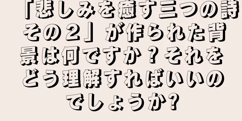 「悲しみを癒す三つの詩 その２」が作られた背景は何ですか？それをどう理解すればいいのでしょうか?