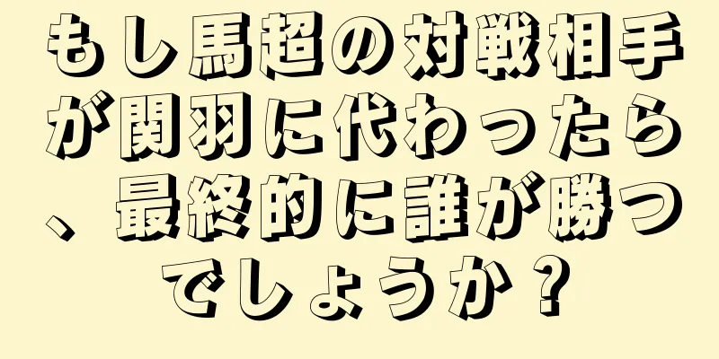 もし馬超の対戦相手が関羽に代わったら、最終的に誰が勝つでしょうか？