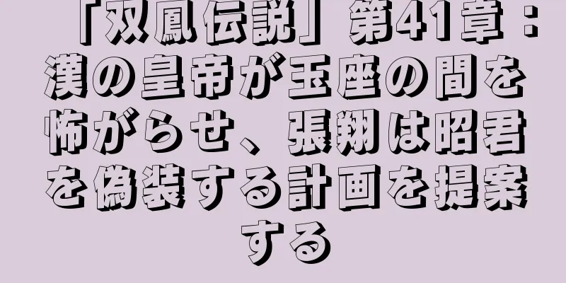 「双鳳伝説」第41章：漢の皇帝が玉座の間を怖がらせ、張翔は昭君を偽装する計画を提案する