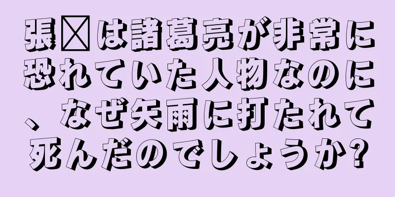 張郃は諸葛亮が非常に恐れていた人物なのに、なぜ矢雨に打たれて死んだのでしょうか?