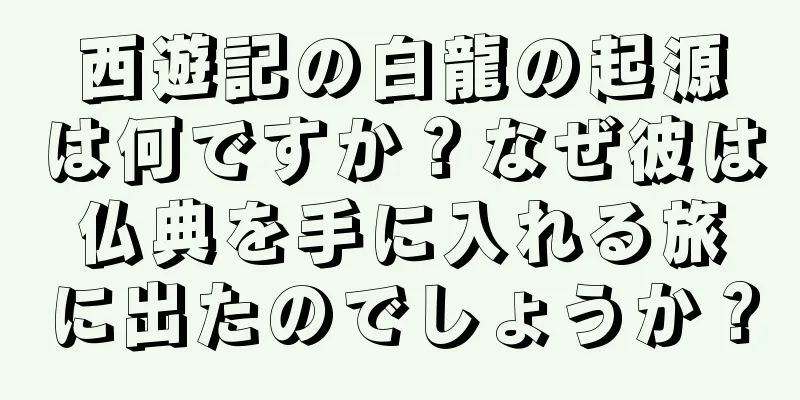 西遊記の白龍の起源は何ですか？なぜ彼は仏典を手に入れる旅に出たのでしょうか？