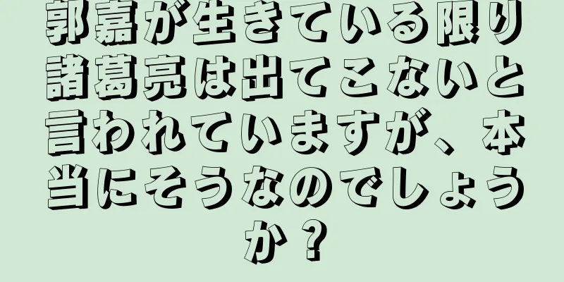 郭嘉が生きている限り諸葛亮は出てこないと言われていますが、本当にそうなのでしょうか？