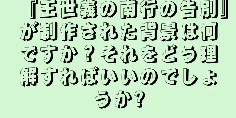 『王世義の南行の告別』が制作された背景は何ですか？それをどう理解すればいいのでしょうか?