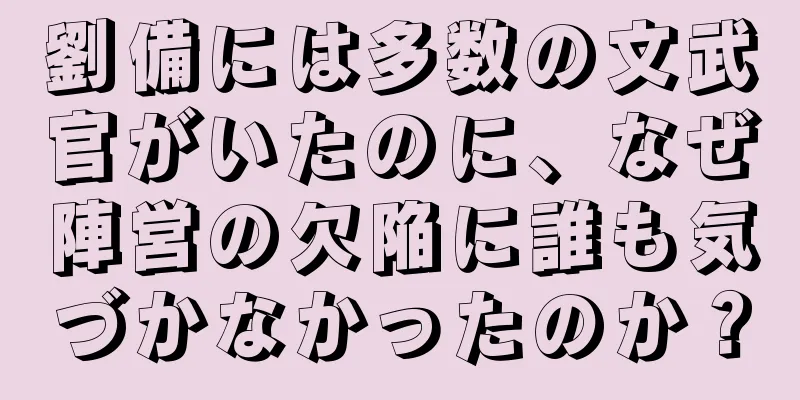 劉備には多数の文武官がいたのに、なぜ陣営の欠陥に誰も気づかなかったのか？