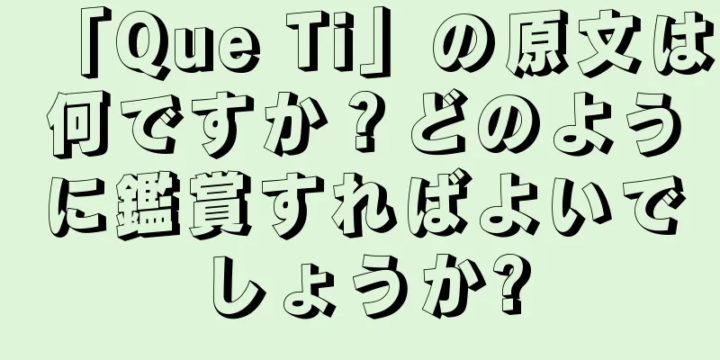 「Que Ti」の原文は何ですか？どのように鑑賞すればよいでしょうか?