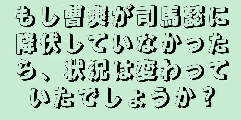 もし曹爽が司馬懿に降伏していなかったら、状況は変わっていたでしょうか？