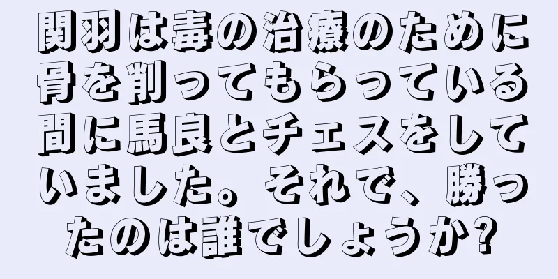 関羽は毒の治療のために骨を削ってもらっている間に馬良とチェスをしていました。それで、勝ったのは誰でしょうか?