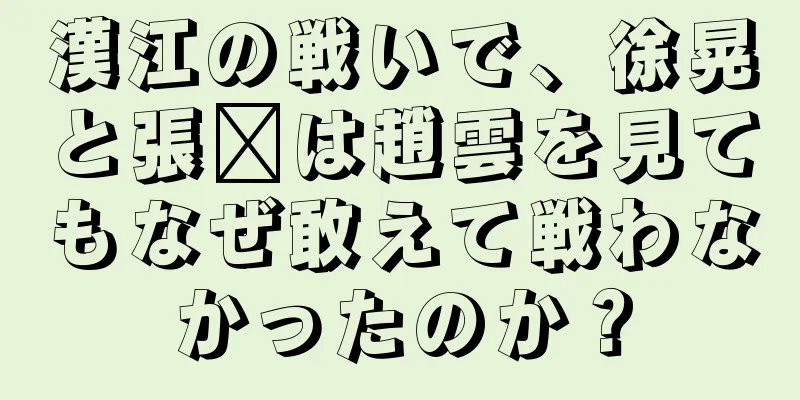 漢江の戦いで、徐晃と張郃は趙雲を見てもなぜ敢えて戦わなかったのか？