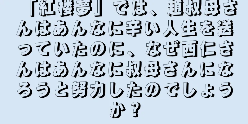 「紅楼夢」では、趙叔母さんはあんなに辛い人生を送っていたのに、なぜ西仁さんはあんなに叔母さんになろうと努力したのでしょうか？