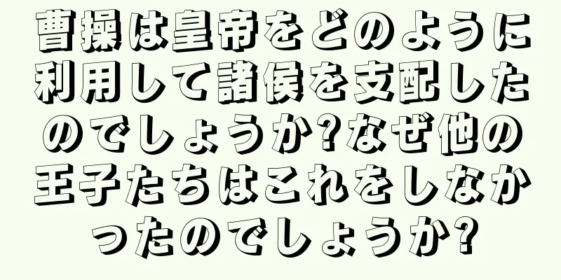 曹操は皇帝をどのように利用して諸侯を支配したのでしょうか?なぜ他の王子たちはこれをしなかったのでしょうか?