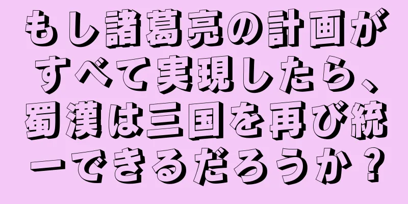 もし諸葛亮の計画がすべて実現したら、蜀漢は三国を再び統一できるだろうか？