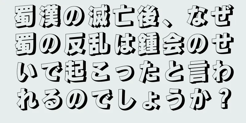 蜀漢の滅亡後、なぜ蜀の反乱は鍾会のせいで起こったと言われるのでしょうか？