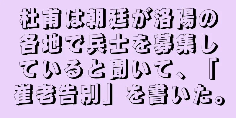 杜甫は朝廷が洛陽の各地で兵士を募集していると聞いて、「崔老告別」を書いた。