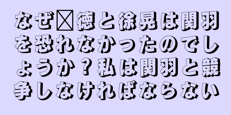 なぜ龐徳と徐晃は関羽を恐れなかったのでしょうか？私は関羽と競争しなければならない