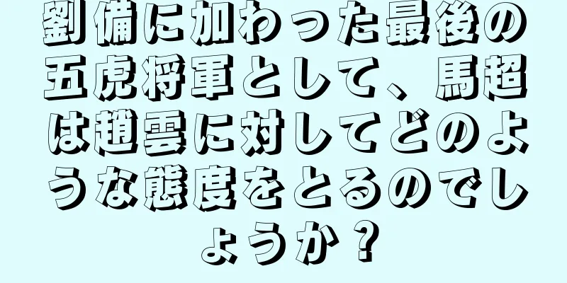劉備に加わった最後の五虎将軍として、馬超は趙雲に対してどのような態度をとるのでしょうか？