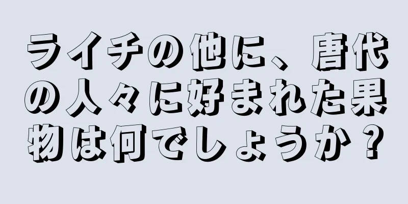 ライチの他に、唐代の人々に好まれた果物は何でしょうか？