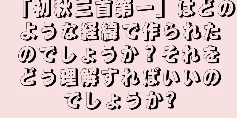 「初秋三首第一」はどのような経緯で作られたのでしょうか？それをどう理解すればいいのでしょうか?