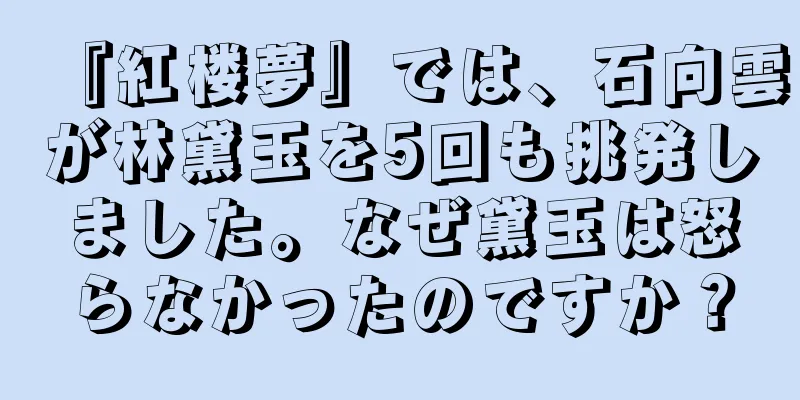 『紅楼夢』では、石向雲が林黛玉を5回も挑発しました。なぜ黛玉は怒らなかったのですか？