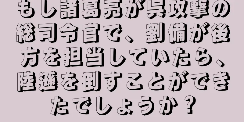 もし諸葛亮が呉攻撃の総司令官で、劉備が後方を担当していたら、陸遜を倒すことができたでしょうか？