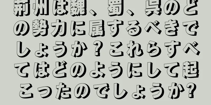 荊州は魏、蜀、呉のどの勢力に属するべきでしょうか？これらすべてはどのようにして起こったのでしょうか?