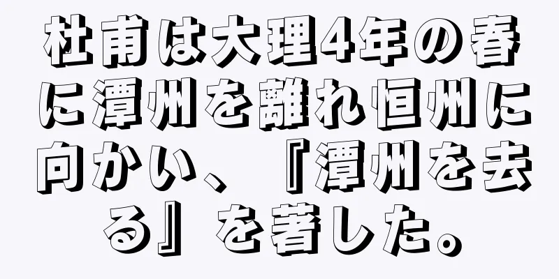 杜甫は大理4年の春に潭州を離れ恒州に向かい、『潭州を去る』を著した。
