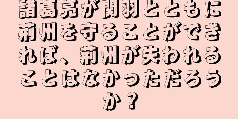 諸葛亮が関羽とともに荊州を守ることができれば、荊州が失われることはなかっただろうか？