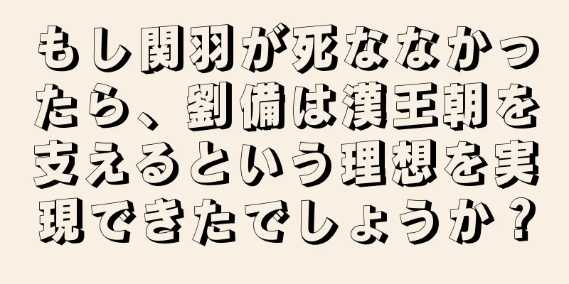 もし関羽が死ななかったら、劉備は漢王朝を支えるという理想を実現できたでしょうか？