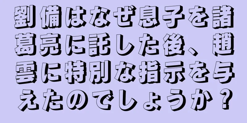 劉備はなぜ息子を諸葛亮に託した後、趙雲に特別な指示を与えたのでしょうか？