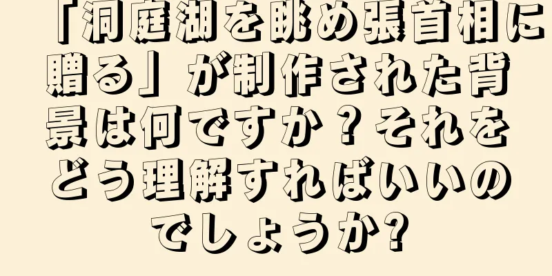 「洞庭湖を眺め張首相に贈る」が制作された背景は何ですか？それをどう理解すればいいのでしょうか?