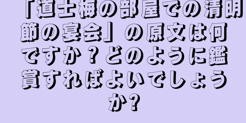 「道士梅の部屋での清明節の宴会」の原文は何ですか？どのように鑑賞すればよいでしょうか?
