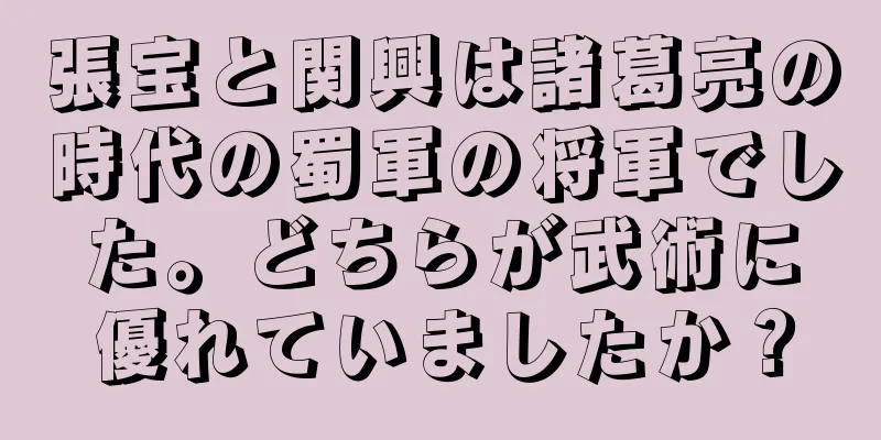 張宝と関興は諸葛亮の時代の蜀軍の将軍でした。どちらが武術に優れていましたか？