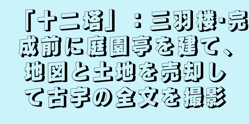 「十二塔」：三羽楼·完成前に庭園亭を建て、地図と土地を売却して古宇の全文を撮影