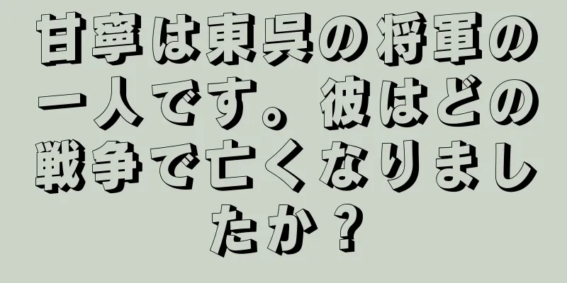 甘寧は東呉の将軍の一人です。彼はどの戦争で亡くなりましたか？