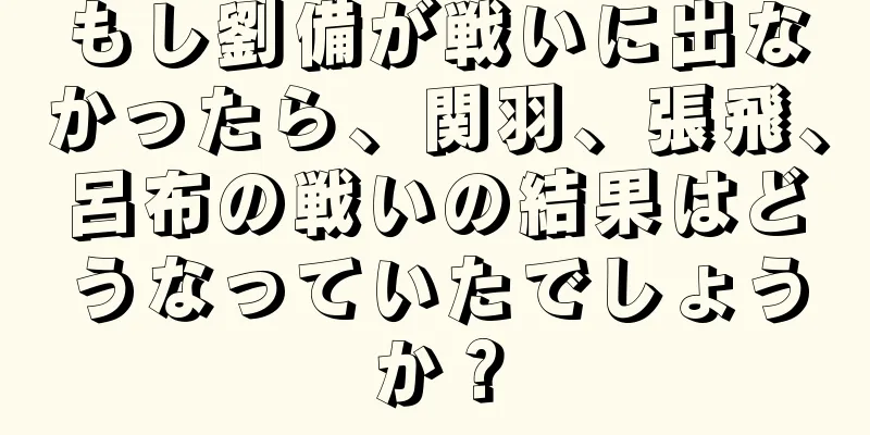 もし劉備が戦いに出なかったら、関羽、張飛、呂布の戦いの結果はどうなっていたでしょうか？