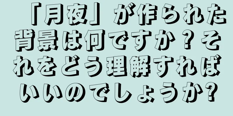 「月夜」が作られた背景は何ですか？それをどう理解すればいいのでしょうか?