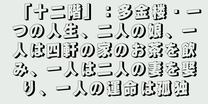 「十二階」：多金楼 · 一つの人生、二人の娘、一人は四軒の家のお茶を飲み、一人は二人の妻を娶り、一人の運命は孤独