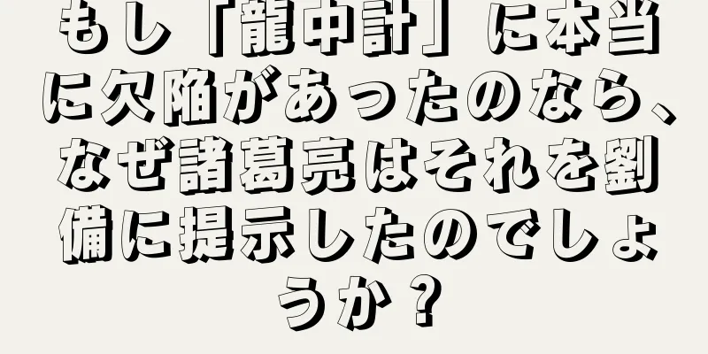 もし「龍中計」に本当に欠陥があったのなら、なぜ諸葛亮はそれを劉備に提示したのでしょうか？