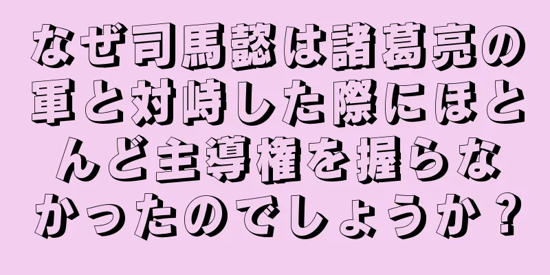 なぜ司馬懿は諸葛亮の軍と対峙した際にほとんど主導権を握らなかったのでしょうか？