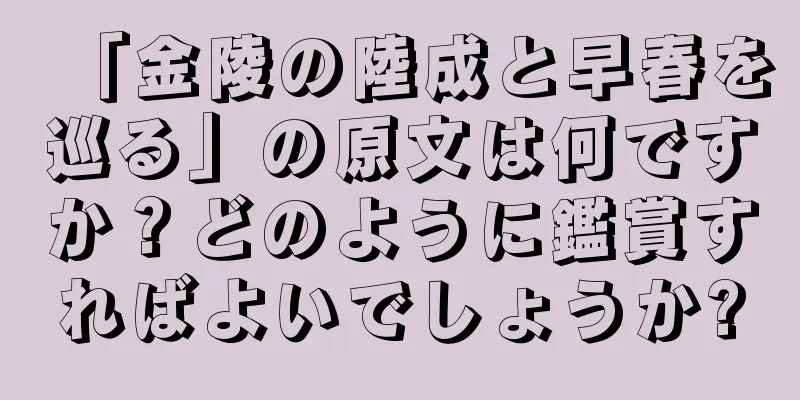 「金陵の陸成と早春を巡る」の原文は何ですか？どのように鑑賞すればよいでしょうか?