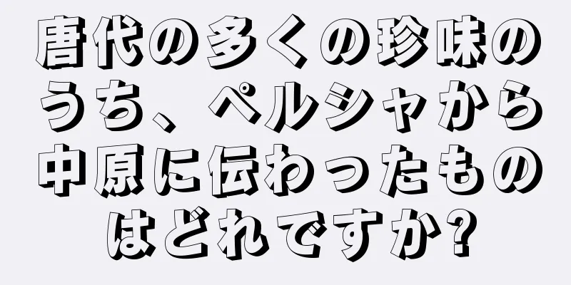 唐代の多くの珍味のうち、ペルシャから中原に伝わったものはどれですか?
