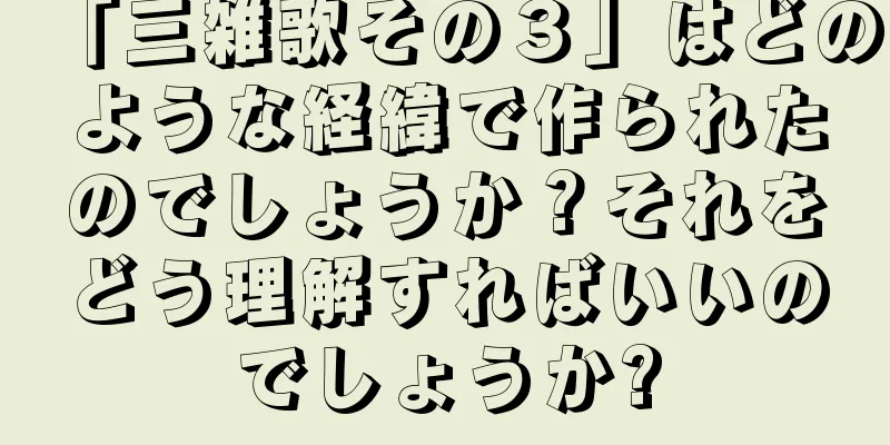 「三雑歌その３」はどのような経緯で作られたのでしょうか？それをどう理解すればいいのでしょうか?